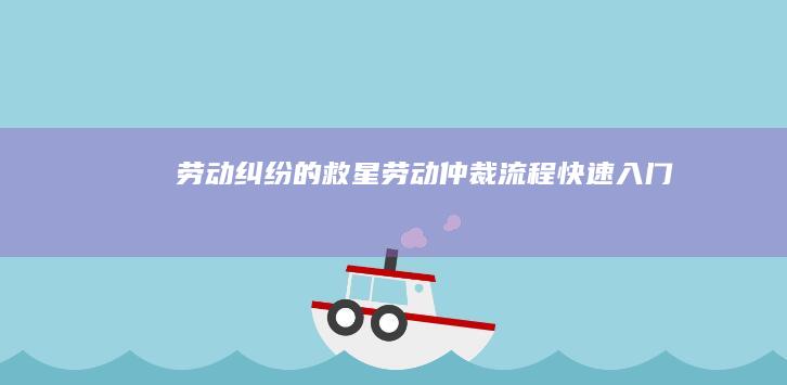 劳动纠纷的救星：劳动仲裁流程快速入门