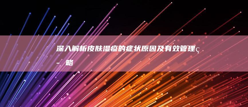 深入解析：皮肤湿疹的症状、原因及有效管理策略